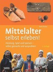 Mittelalter selbst erleben!: Kleidung, Spiel und Speisen - selbst gemacht und ausprobiert