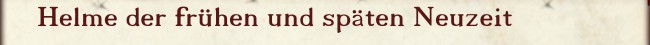 Helme der frühen und späten Neuzeit